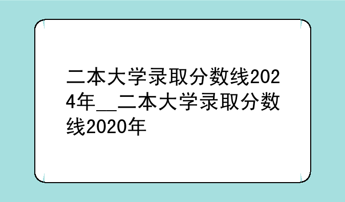 二本大学录取分数线2024年__二本大学录取分数线2020年