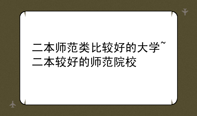 二本师范类比较好的大学~二本较好的师范院校