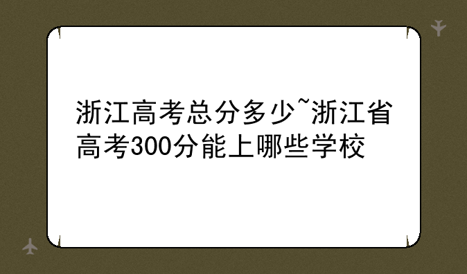 浙江高考总分多少~浙江省高考300分能上哪些学校