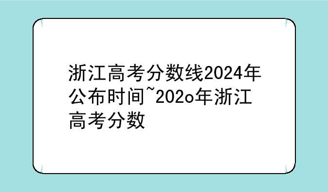 浙江高考分数线2024年公布时间~202o年浙江高考分数