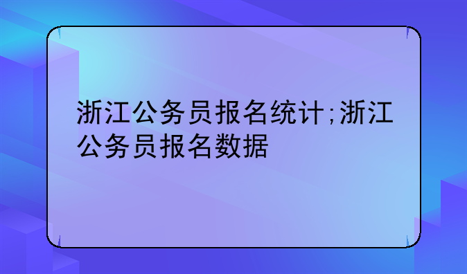 浙江公务员报名统计;浙江公务员报名数据
