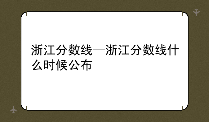 浙江分数线—浙江分数线什么时候公布