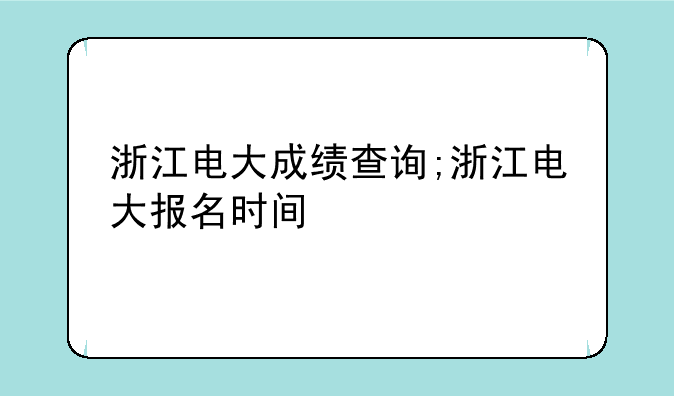 浙江电大成绩查询;浙江电大报名时间