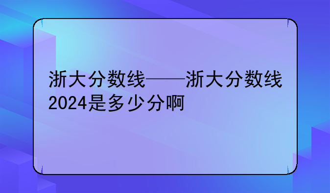浙大分数线——浙大分数线2024是多少分啊