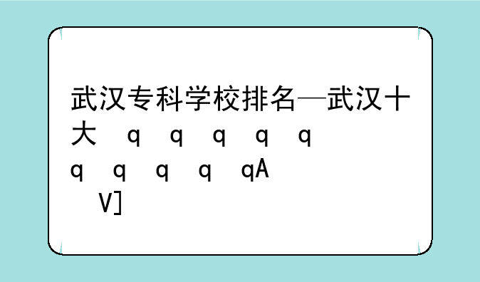 武汉专科学校排名—武汉十大最好的大专