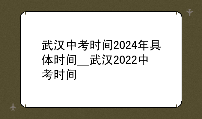 武汉中考时间2024年具体时间__武汉2022中考时间