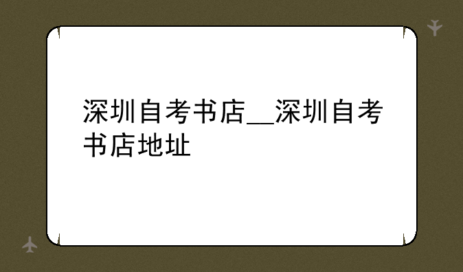 深圳自考书店__深圳自考书店地址