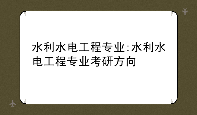 水利水电工程专业:水利水电工程专业考研方向