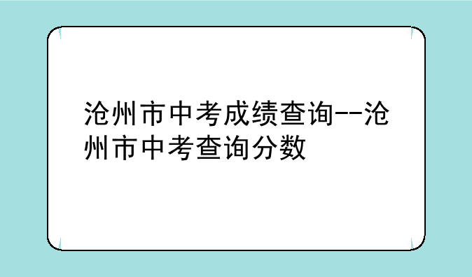 沧州市中考成绩查询--沧州市中考查询分数