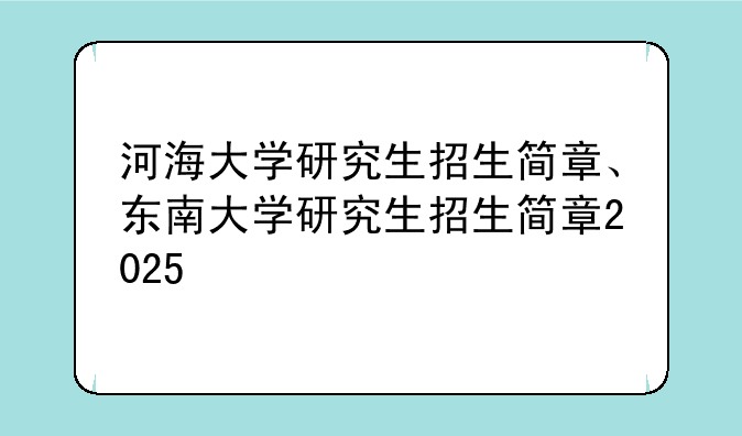 河海大学研究生招生简章、东南大学研究生招生简章2025
