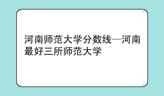 河南师范大学分数线—河南最好三所师范大学