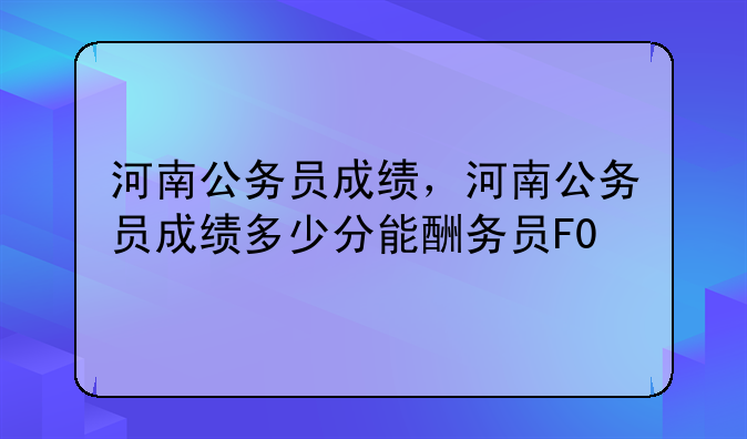 河南公务员成绩，河南公务员成绩多少分能过
