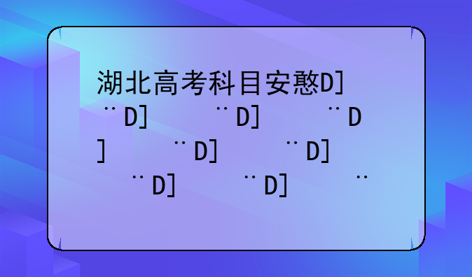 湖北高考科目安排，湖北高考科目表