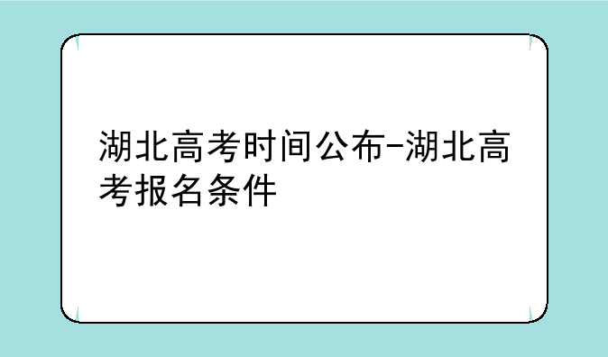 湖北高考时间公布-湖北高考报名条件