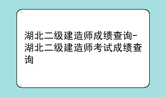 湖北二级建造师成绩查询-湖北二级建造师考试成绩查询