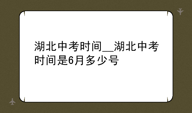 湖北中考时间__湖北中考时间是6月多少号