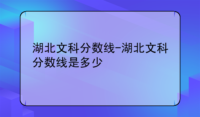 湖北文科分数线-湖北文科分数线是多少
