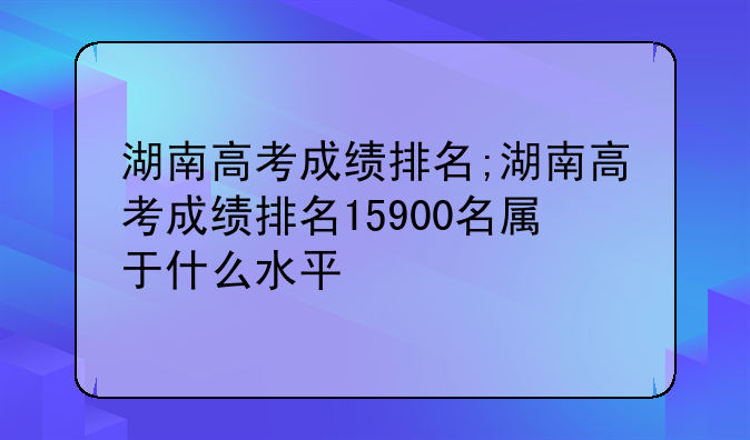湖南高考成绩排名;湖南高考成绩排名15900名属于什么水平