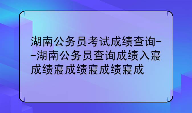 湖南公务员考试成绩查询--湖南公务员查询成绩入口