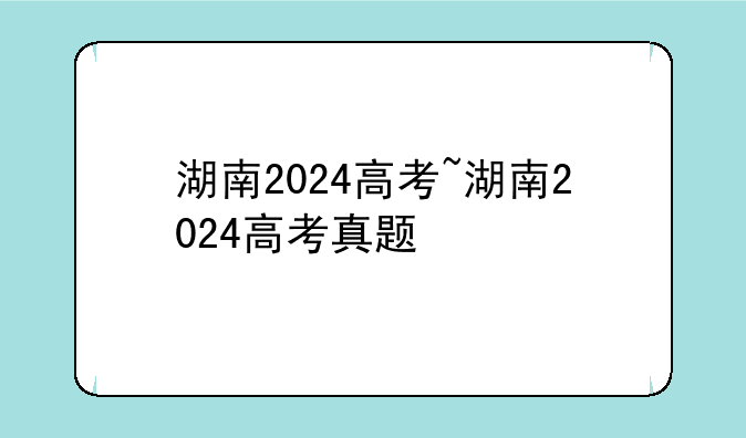 湖南2024高考~湖南2024高考真题
