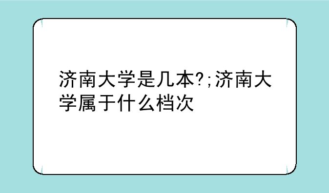 济南大学是几本?;济南大学属于什么档次