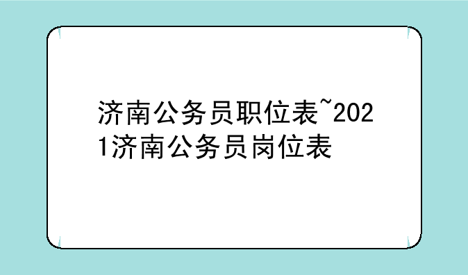济南公务员职位表~2021济南公务员岗位表