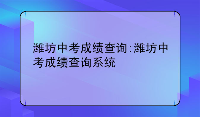 潍坊中考成绩查询:潍坊中考成绩查询系统