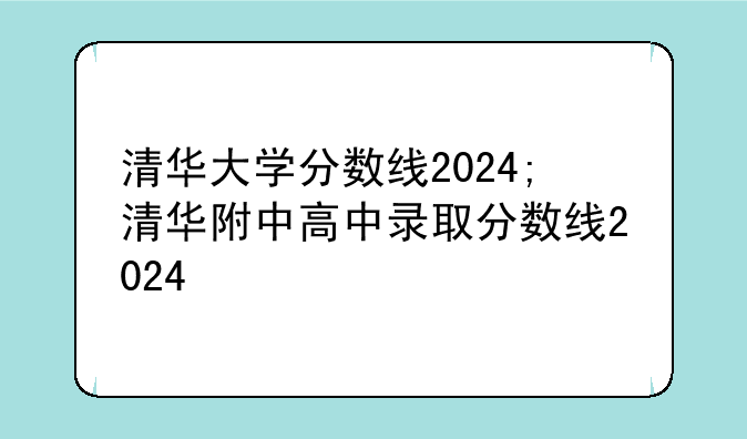 清华大学分数线2024;清华附中高中录取分数线2024