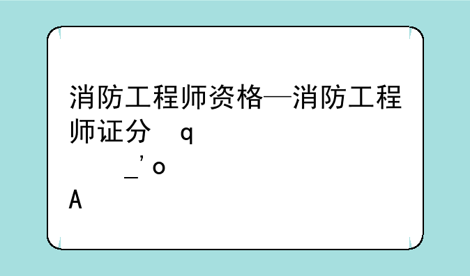 消防工程师资格—消防工程师证分几个等级