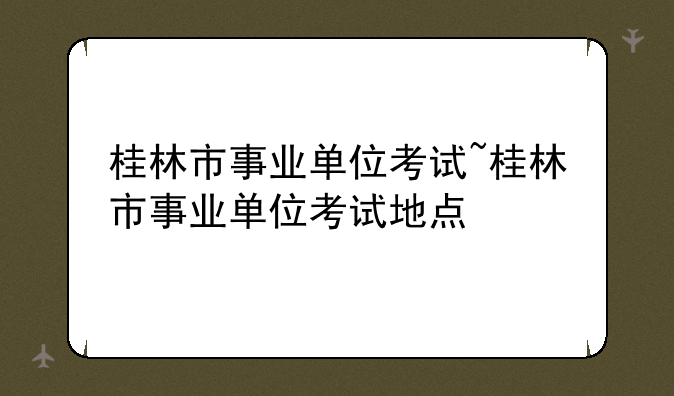 桂林市事业单位考试~桂林市事业单位考试地点