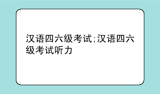 汉语四六级考试;汉语四六级考试听力