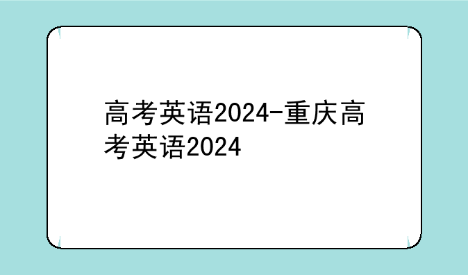 高考英语2024-重庆高考英语2024
