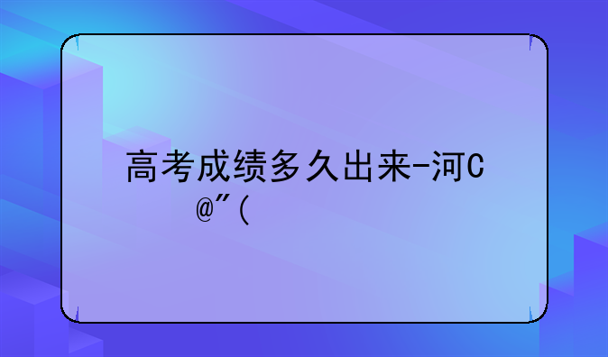 高考成绩多久出来-河南高考成绩多久出来