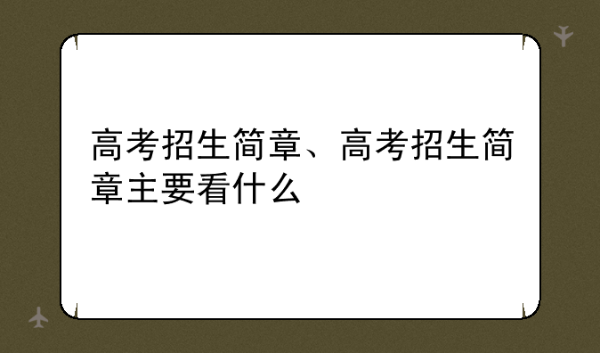 高考招生简章、高考招生简章主要看什么