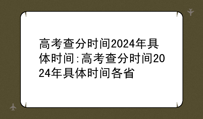 高考查分时间2024年具体时间:高考查分时间2024年具体时间各省