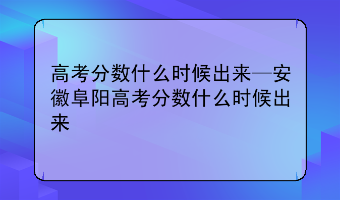 高考分数什么时候出来—安徽阜阳高考分数什么时候出来
