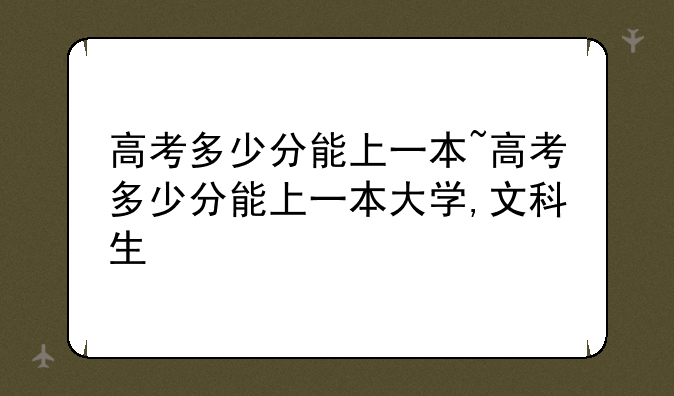 高考多少分能上一本~高考多少分能上一本大学,文科生