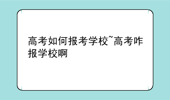 高考如何报考学校~高考咋报学校啊