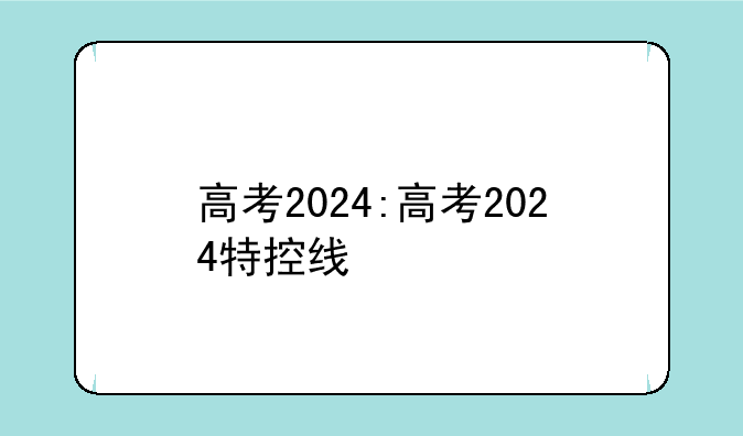 高考2024:高考2024特控线