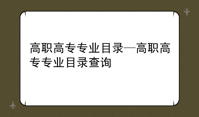 高职高专专业目录—高职高专专业目录查询
