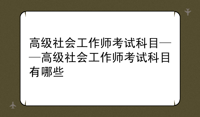 高级社会工作师考试科目——高级社会工作师考试科目有哪些