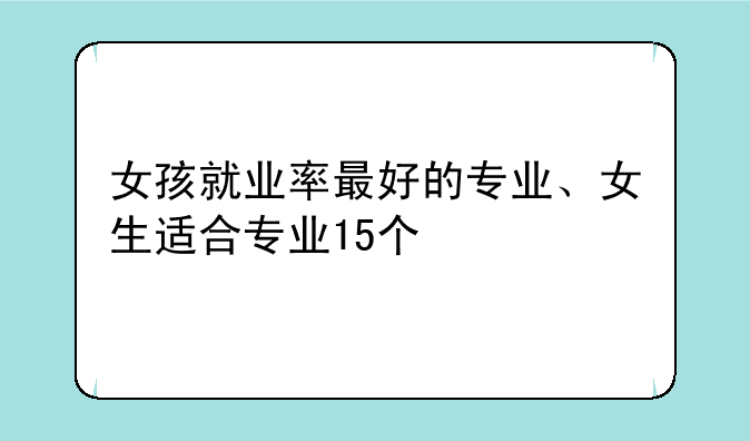 女孩就业率最好的专业、女生适合专业15个