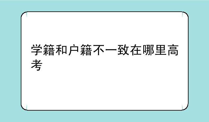 学籍和户籍不一致在哪里高考