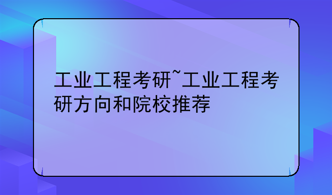 工业工程考研~工业工程考研方向和院校推荐