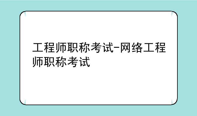 工程师职称考试-网络工程师职称考试