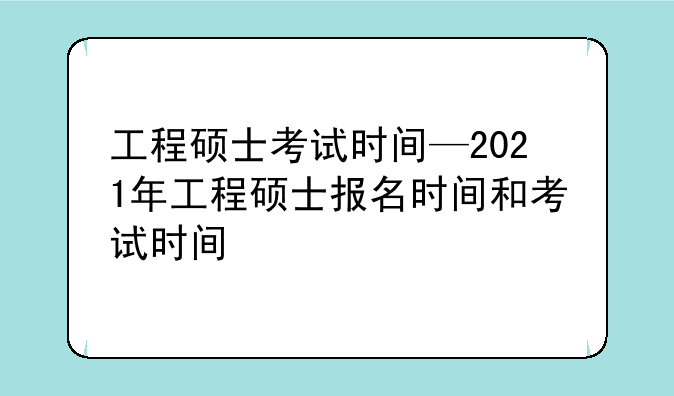 工程硕士考试时间—2021年工程硕士报名时间和考试时间