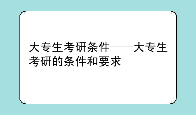大专生考研条件——大专生考研的条件和要求