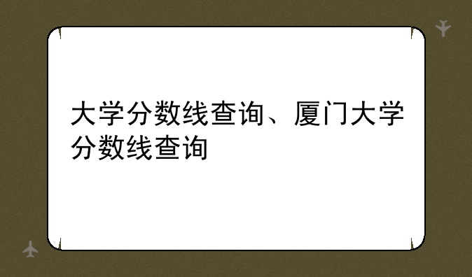 大学分数线查询、厦门大学分数线查询