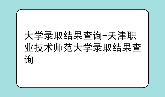 大学录取结果查询-天津职业技术师范大学录取结果查询
