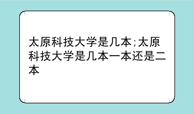 太原科技大学是几本;太原科技大学是几本一本还是二本